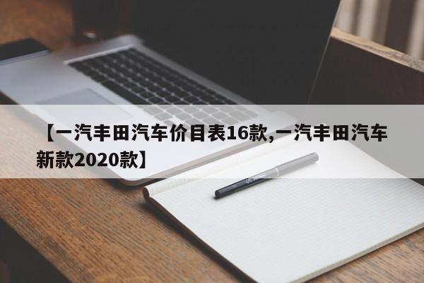 【一汽丰田汽车价目表16款,一汽丰田汽车新款2020款】