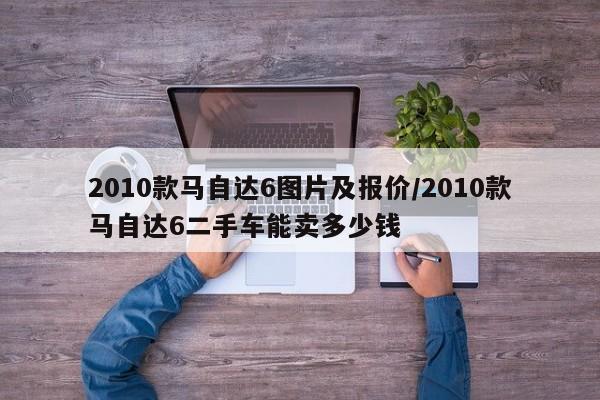 2010款马自达6图片及报价/2010款马自达6二手车能卖多少钱