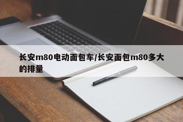长安m80电动面包车/长安面包m80多大的排量