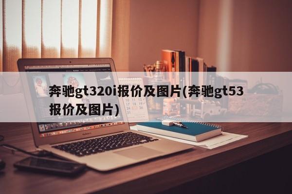 奔驰gt320i报价及图片(奔驰gt53报价及图片)