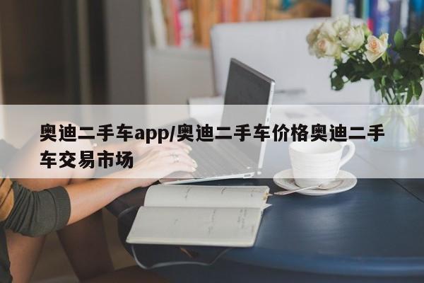 奥迪二手车app/奥迪二手车价格奥迪二手车交易市场