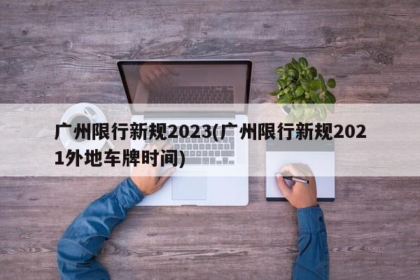 广州限行新规2023(广州限行新规2021外地车牌时间)