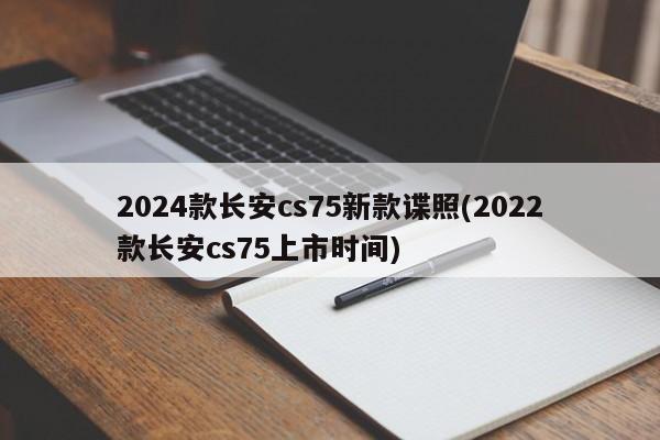 2024款长安cs75新款谍照(2022款长安cs75上市时间)