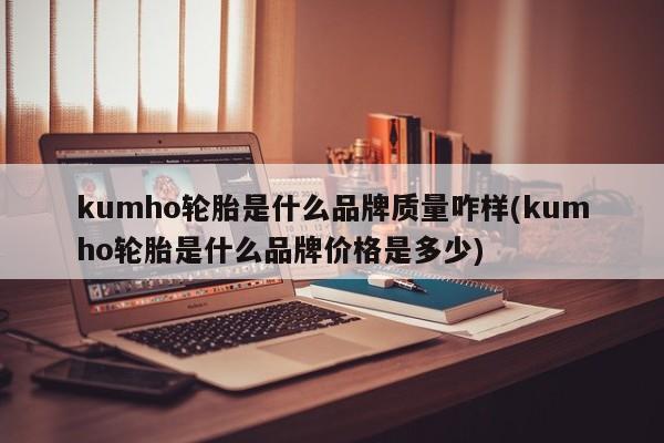 kumho轮胎是什么品牌质量咋样(kumho轮胎是什么品牌价格是多少)