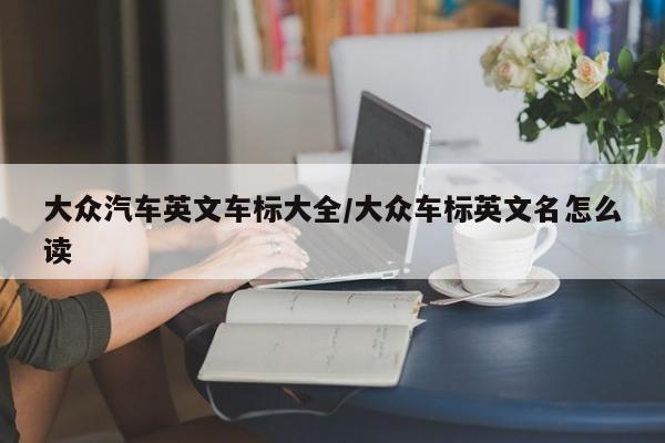 大众汽车英文车标大全/大众车标英文名怎么读