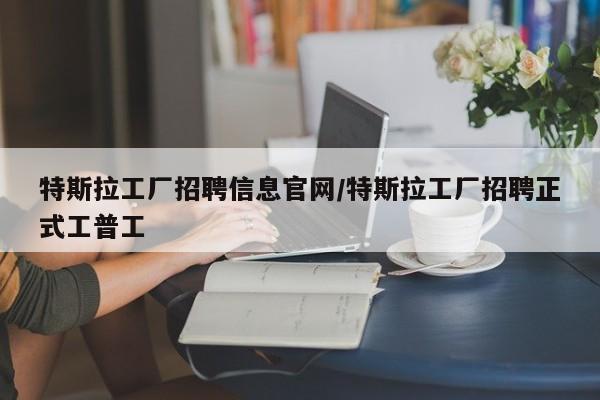 特斯拉工厂招聘信息官网/特斯拉工厂招聘正式工普工