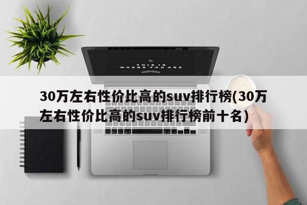 30万左右性价比高的suv排行榜(30万左右性价比高的suv排行榜前十名)