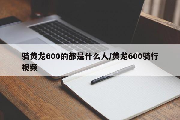 骑黄龙600的都是什么人/黄龙600骑行视频