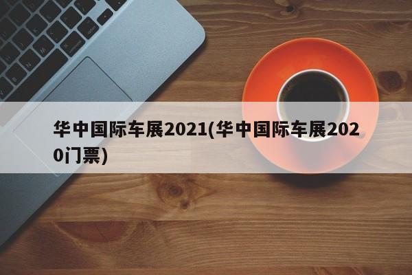 华中国际车展2021(华中国际车展2020门票)