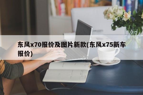 东风x70报价及图片新款(东风x75新车报价)