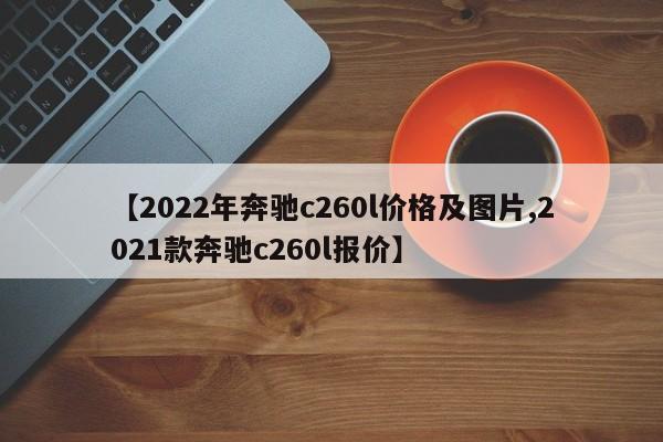 【2022年奔驰c260l价格及图片,2021款奔驰c260l报价】