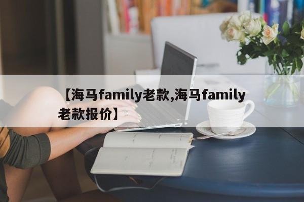 【海马family老款,海马family老款报价】