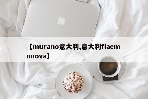 【murano意大利,意大利flaem nuova】