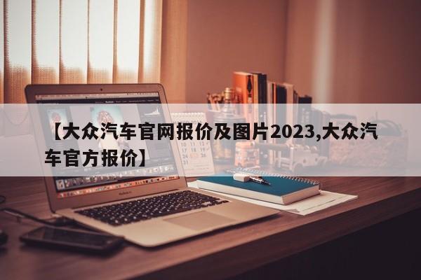 【大众汽车官网报价及图片2023,大众汽车官方报价】