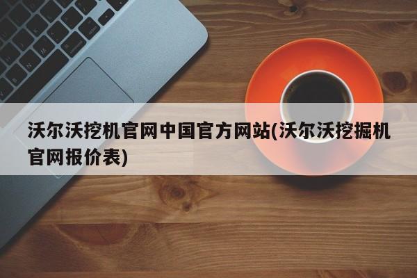 沃尔沃挖机官网中国官方网站(沃尔沃挖掘机官网报价表)