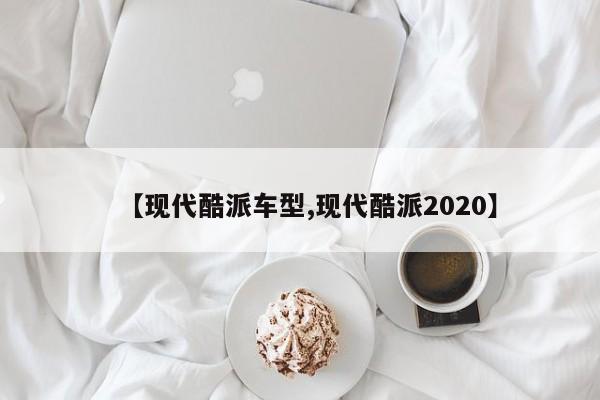 【现代酷派车型,现代酷派2020】