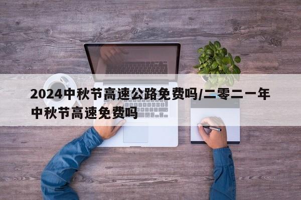 2024中秋节高速公路免费吗/二零二一年中秋节高速免费吗