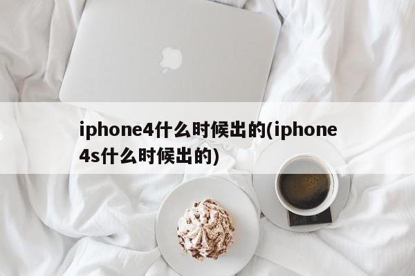 iphone4什么时候出的(iphone4s什么时候出的)