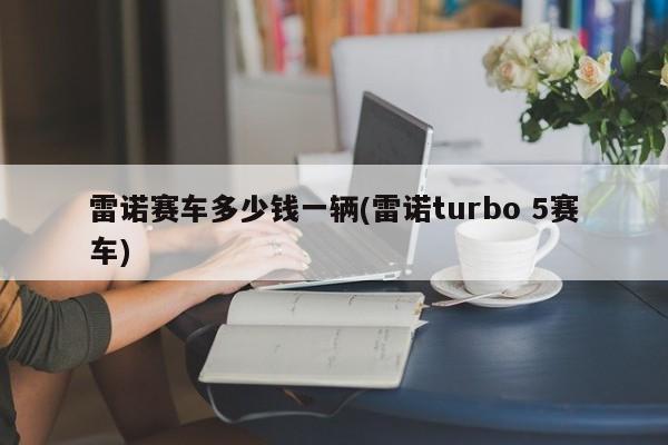 雷诺赛车多少钱一辆(雷诺turbo 5赛车)